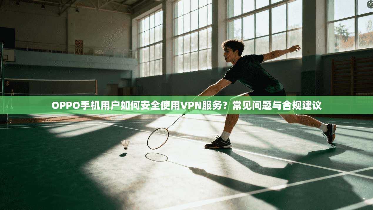 OPPO手机用户如何安全使用VPN服务?常见问题与合规建议 OPPO手机用户如何安全使用VPN服务?常见问题与合规建议