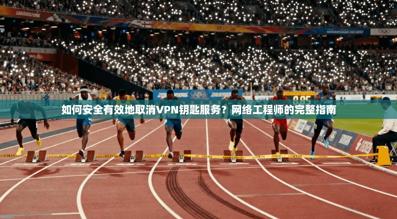 如何安全有效地取消VPN钥匙服务?网络工程师的完整指南 如何安全有效地取消VPN钥匙服务?网络工程师的完整指南