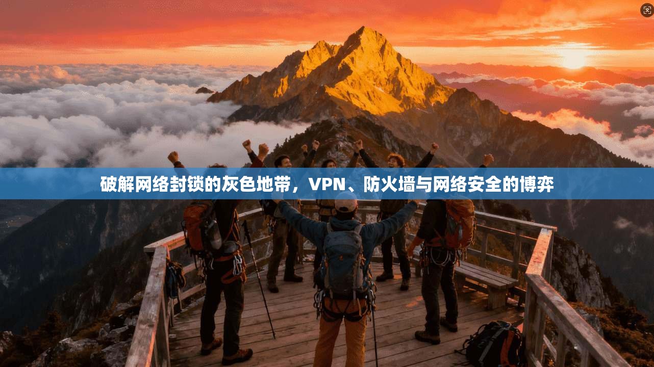 破解网络封锁的灰色地带,VPN、防火墙与网络安全的博弈 破解网络封锁的灰色地带,VPN、防火墙与网络安全的博弈