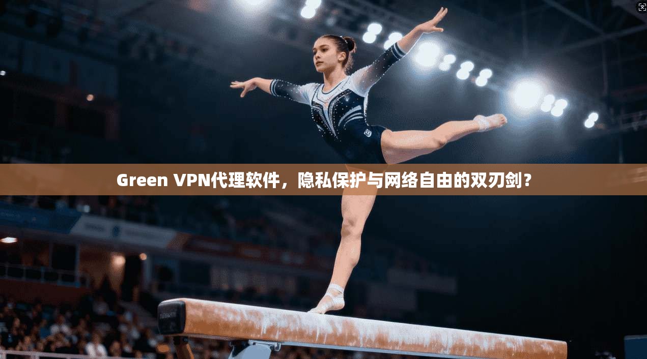 Green VPN代理软件,隐私保护与网络自由的双刃剑? Green VPN代理软件,隐私保护与网络自由的双刃剑?
