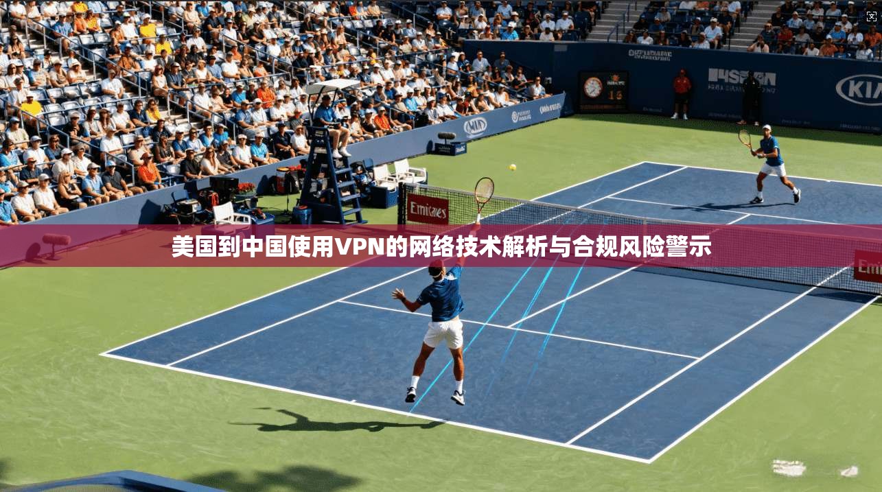 美国到中国使用VPN的网络技术解析与合规风险警示 美国到中国使用VPN的网络技术解析与合规风险警示