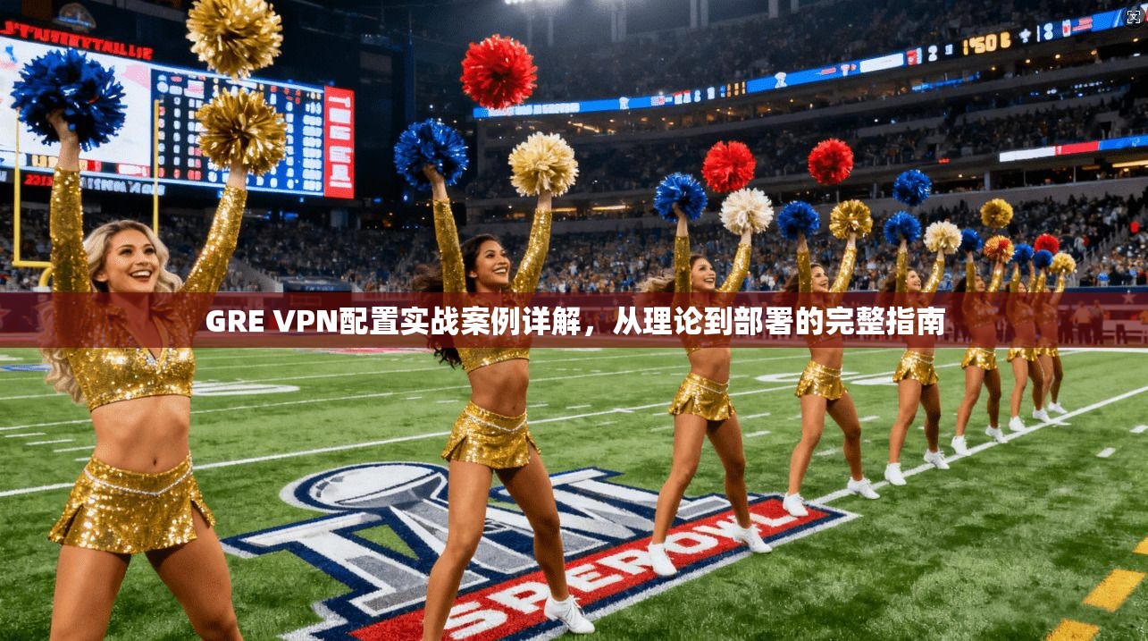 GRE VPN配置实战案例详解,从理论到部署的完整指南 GRE VPN配置实战案例详解,从理论到部署的完整指南