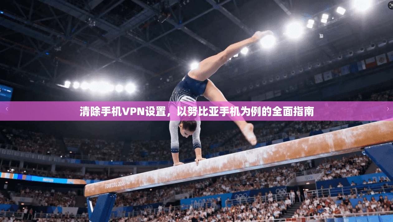 清除手机VPN设置,以努比亚手机为例的全面指南 清除手机VPN设置,以努比亚手机为例的全面指南