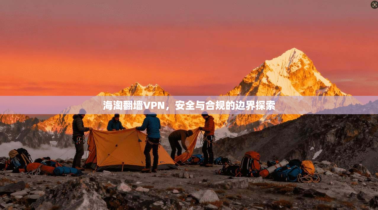 海淘翻墙VPN,安全与合规的边界探索 海淘翻墙VPN,安全与合规的边界探索