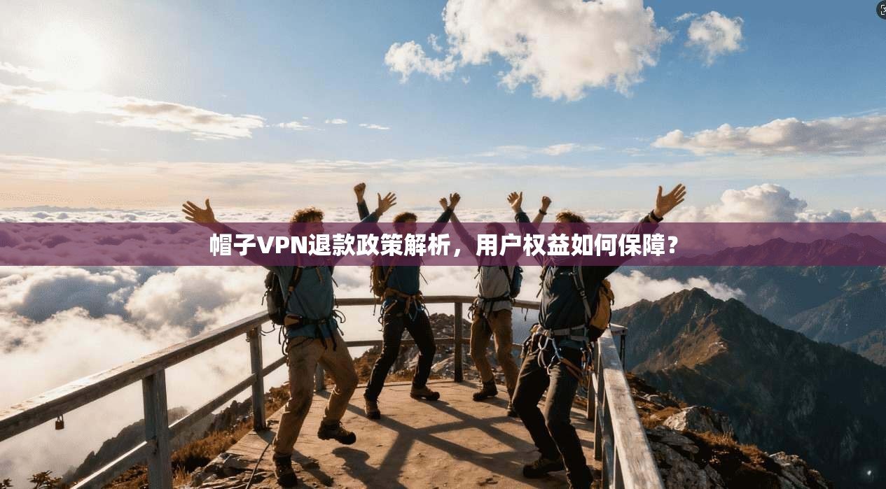 帽子VPN退款政策解析,用户权益如何保障? 帽子VPN退款政策解析,用户权益如何保障?