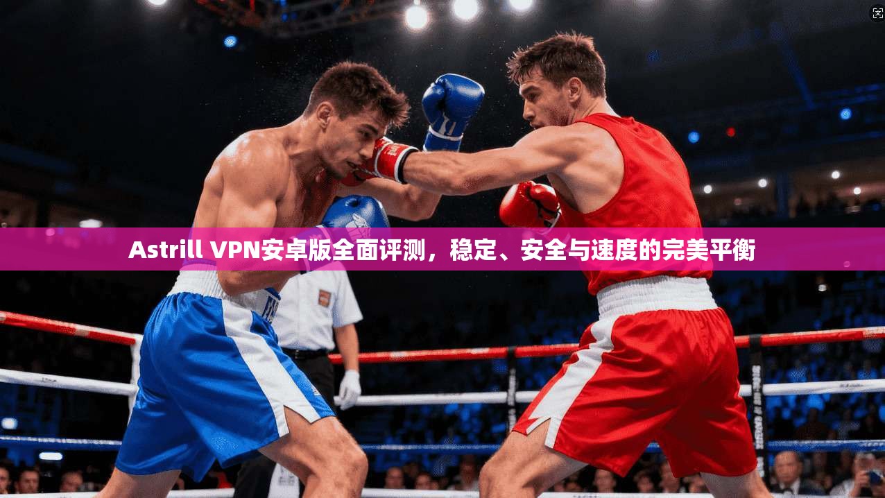 Astrill VPN安卓版全面评测,稳定、安全与速度的完美平衡 Astrill VPN安卓版全面评测,稳定、安全与速度的完美平衡