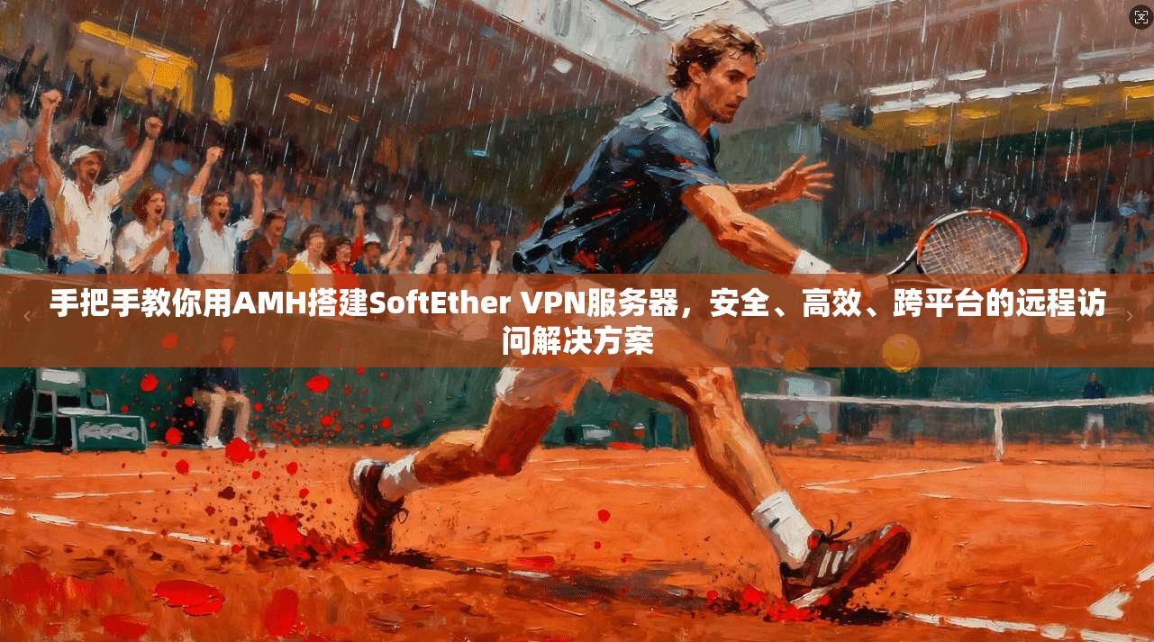 手把手教你用AMH搭建SoftEther VPN服务器,安全、高效、跨平台的远程访问解决方案 手把手教你用AMH搭建SoftEther VPN服务器,安全、高效、跨平台的远程访问解决方案