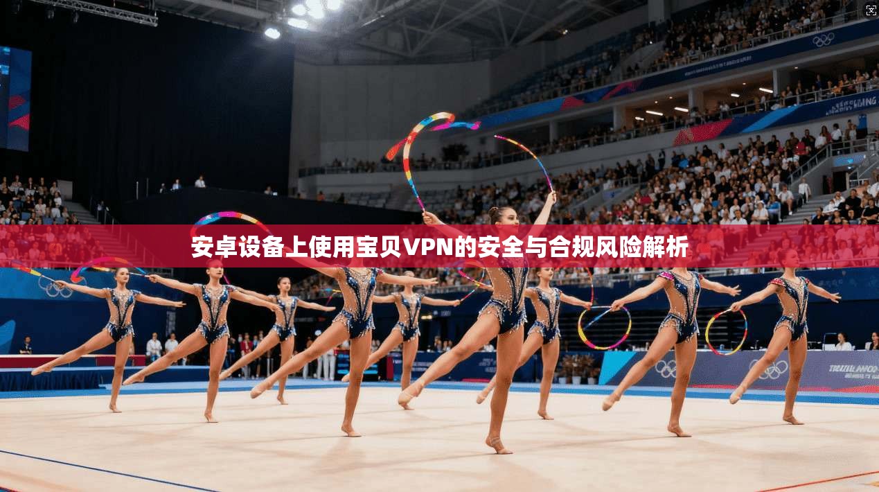 安卓设备上使用宝贝VPN的安全与合规风险解析