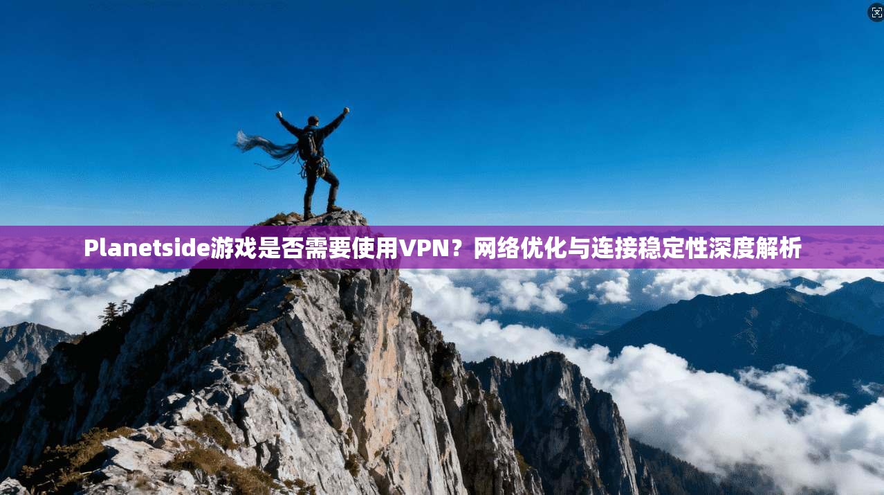 Planetside游戏是否需要使用VPN？网络优化与连接稳定性深度解析
