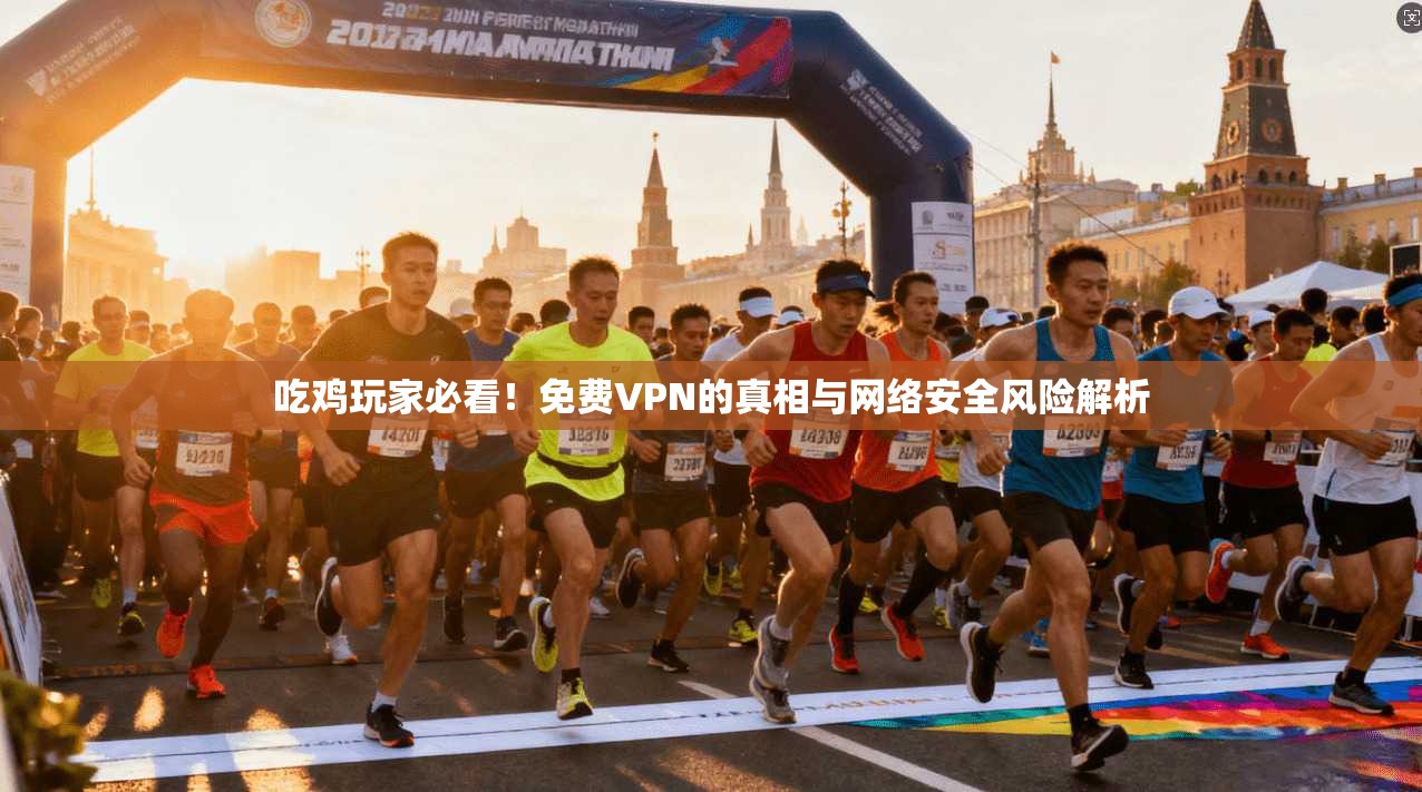 吃鸡玩家必看！免费VPN的真相与网络安全风险解析