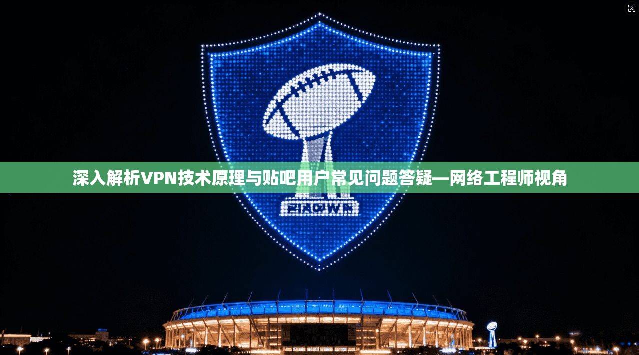 深入解析VPN技术原理与贴吧用户常见问题答疑—网络工程师视角 深入解析VPN技术原理与贴吧用户常见问题答疑—网络工程师视角