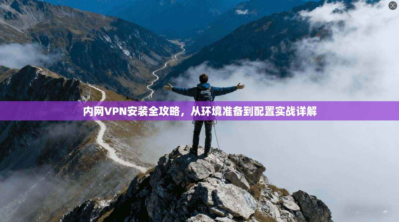内网VPN安装全攻略,从环境准备到配置实战详解 内网VPN安装全攻略,从环境准备到配置实战详解