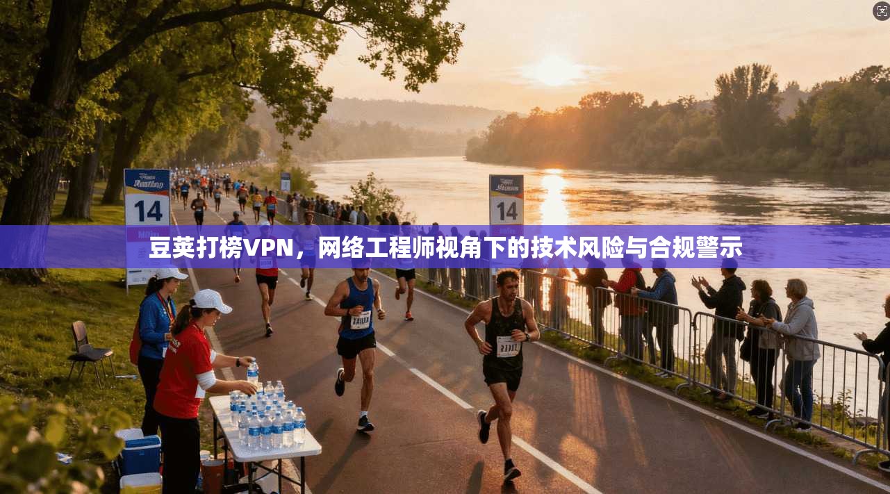 豆荚打榜VPN,网络工程师视角下的技术风险与合规警示 豆荚打榜VPN,网络工程师视角下的技术风险与合规警示
