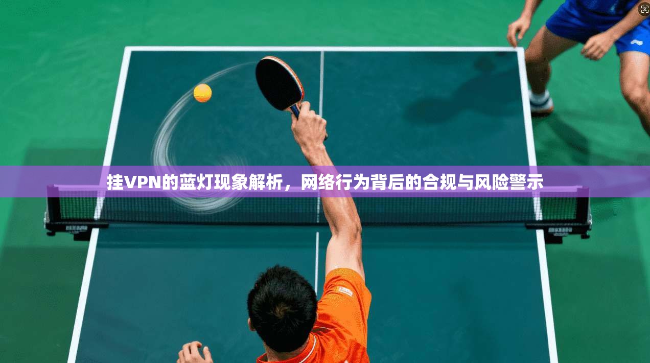 挂VPN的蓝灯现象解析，网络行为背后的合规与风险警示