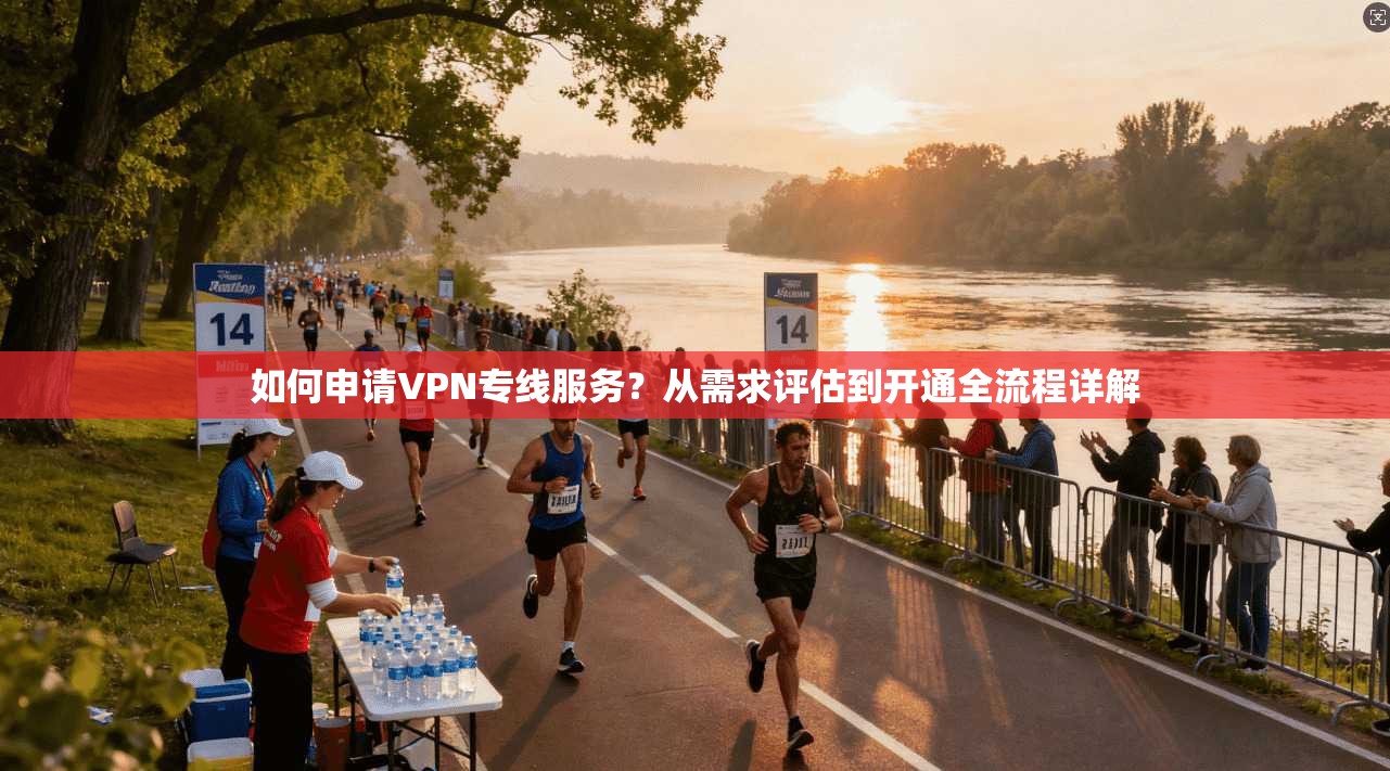 如何申请VPN专线服务?从需求评估到开通全流程详解 如何申请VPN专线服务?从需求评估到开通全流程详解