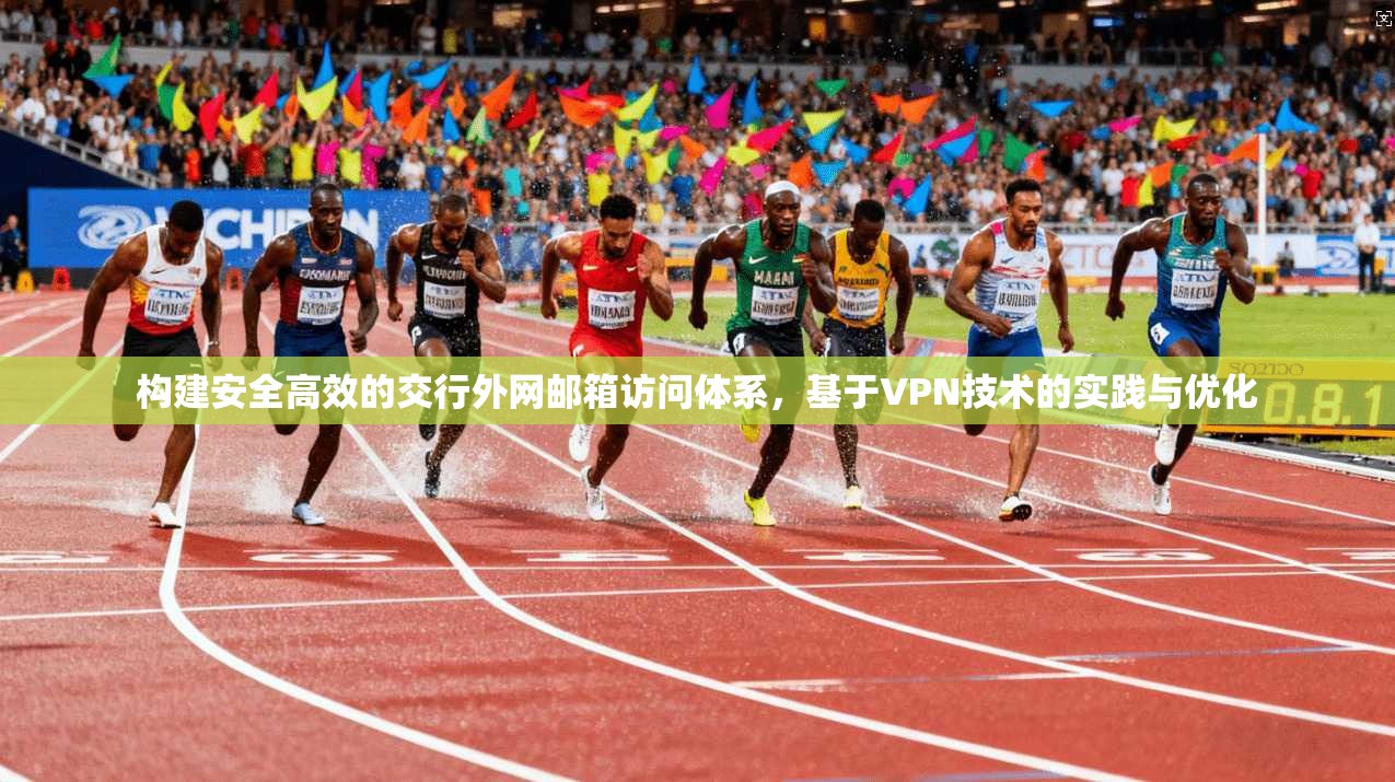 构建安全高效的交行外网邮箱访问体系,基于VPN技术的实践与优化 构建安全高效的交行外网邮箱访问体系,基于VPN技术的实践与优化