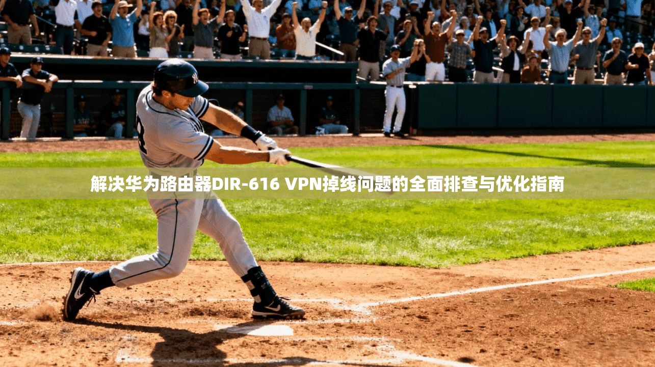 解决华为路由器DIR-616 VPN掉线问题的全面排查与优化指南 解决华为路由器DIR-616 VPN掉线问题的全面排查与优化指南