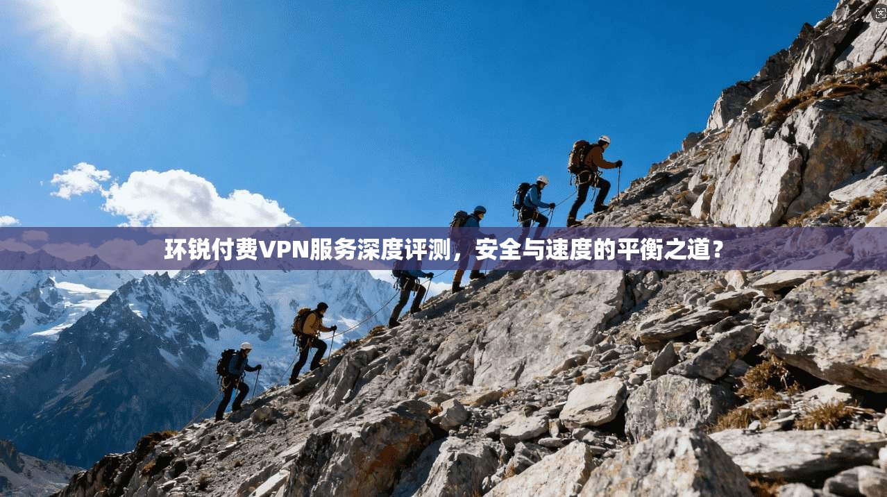 环锐付费VPN服务深度评测,安全与速度的平衡之道? 环锐付费VPN服务深度评测,安全与速度的平衡之道?
