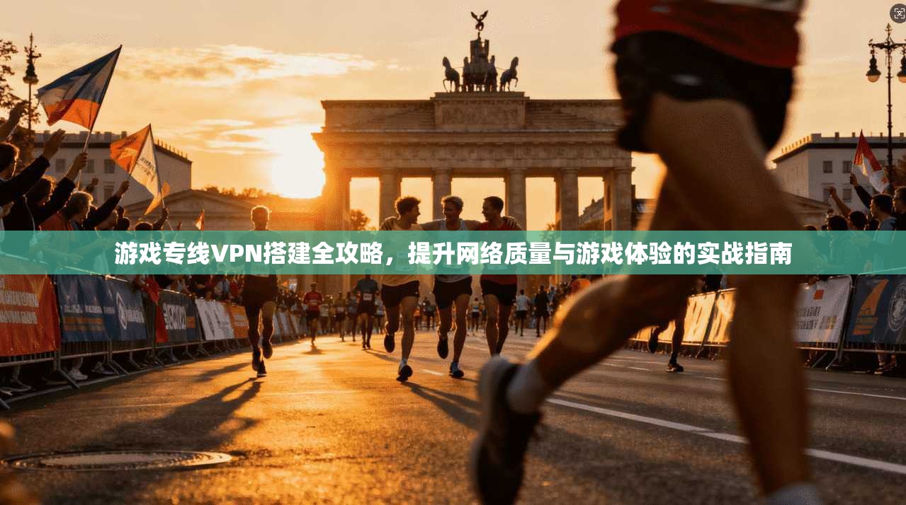 游戏专线VPN搭建全攻略,提升网络质量与游戏体验的实战指南 游戏专线VPN搭建全攻略,提升网络质量与游戏体验的实战指南