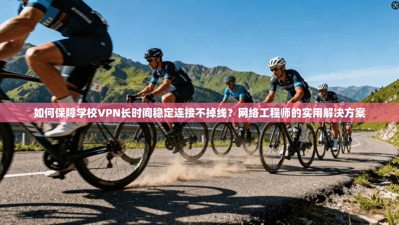 如何保障学校VPN长时间稳定连接不掉线?网络工程师的实用解决方案 如何保障学校VPN长时间稳定连接不掉线?网络工程师的实用解决方案