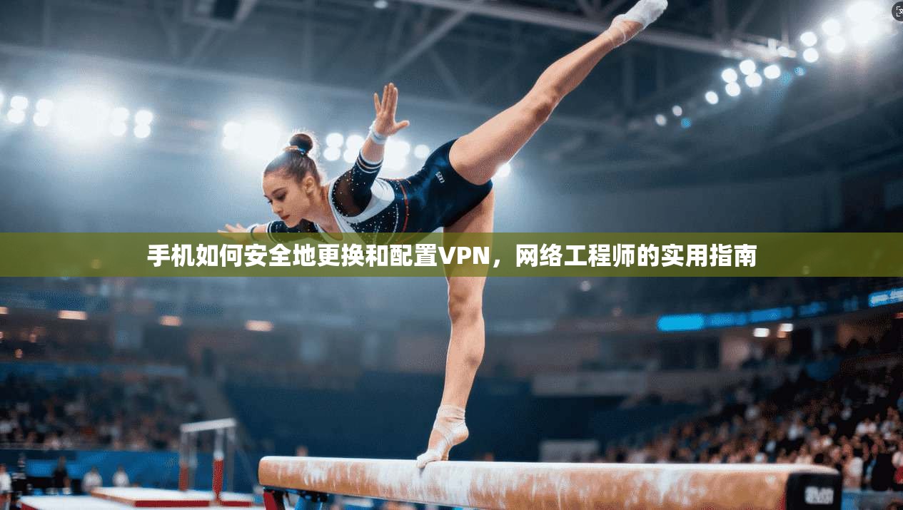 手机如何安全地更换和配置VPN,网络工程师的实用指南 手机如何安全地更换和配置VPN,网络工程师的实用指南