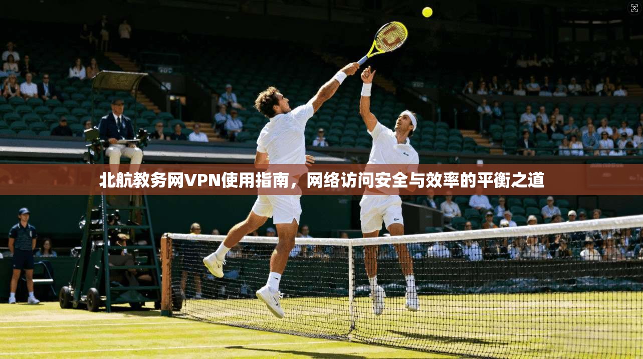 北航教务网VPN使用指南,网络访问安全与效率的平衡之道 北航教务网VPN使用指南,网络访问安全与效率的平衡之道