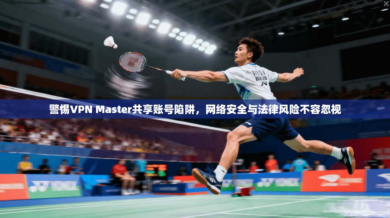 警惕VPN Master共享账号陷阱,网络安全与法律风险不容忽视 警惕VPN Master共享账号陷阱,网络安全与法律风险不容忽视