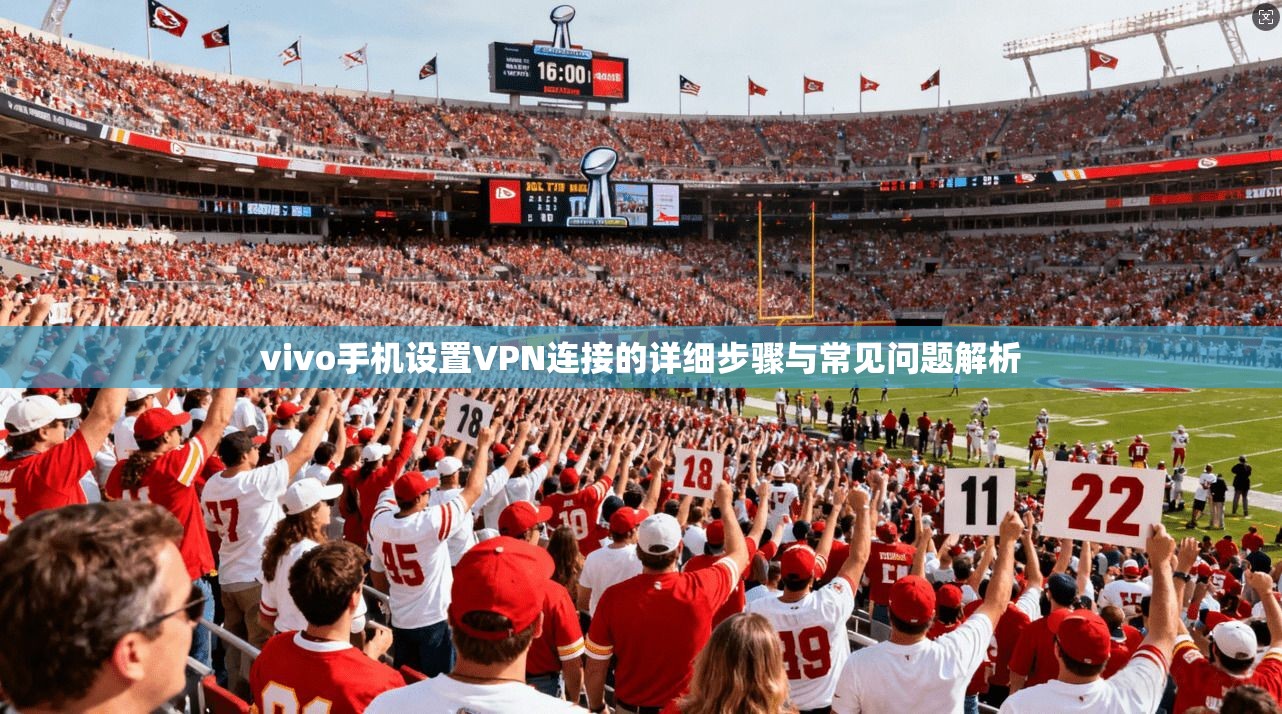 vivo手机设置VPN连接的详细步骤与常见问题解析 vivo手机设置VPN连接的详细步骤与常见问题解析