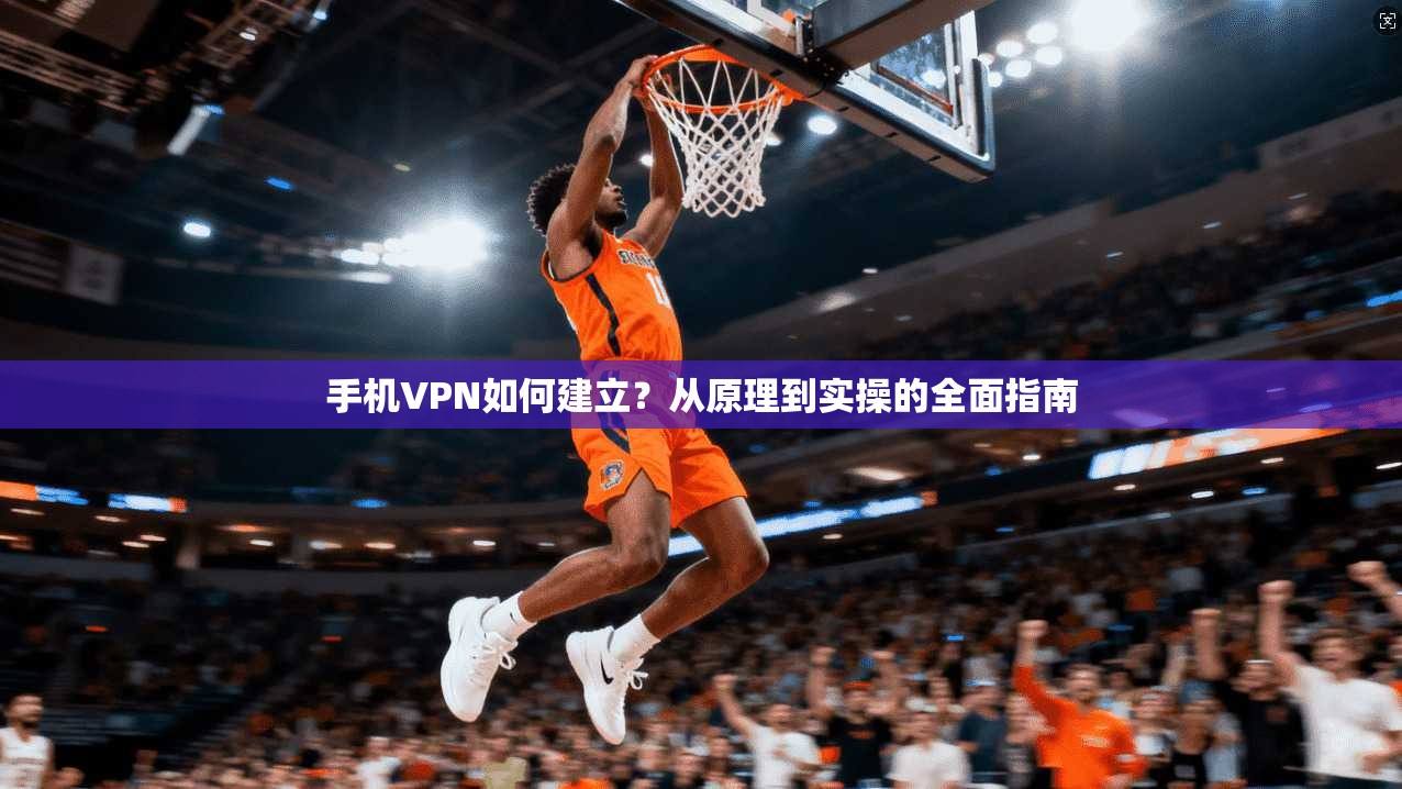 手机VPN如何建立?从原理到实操的全面指南 手机VPN如何建立?从原理到实操的全面指南