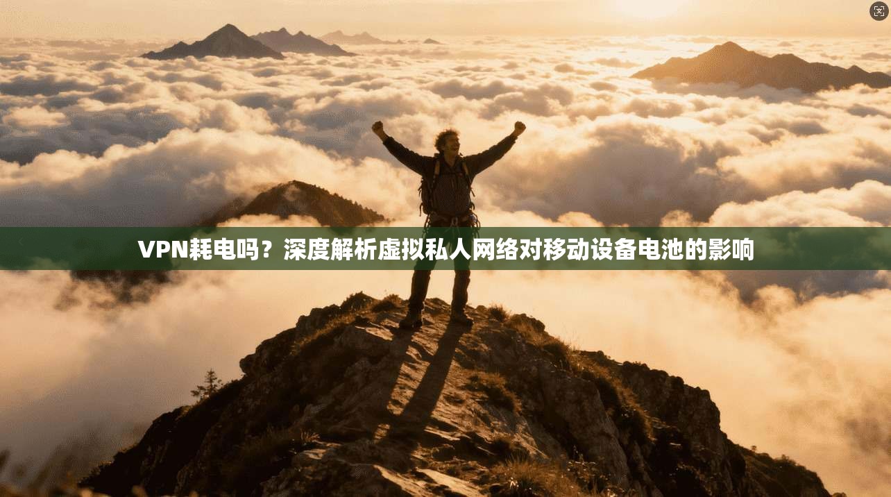 VPN耗电吗?深度解析虚拟私人网络对移动设备电池的影响 VPN耗电吗?深度解析虚拟私人网络对移动设备电池的影响