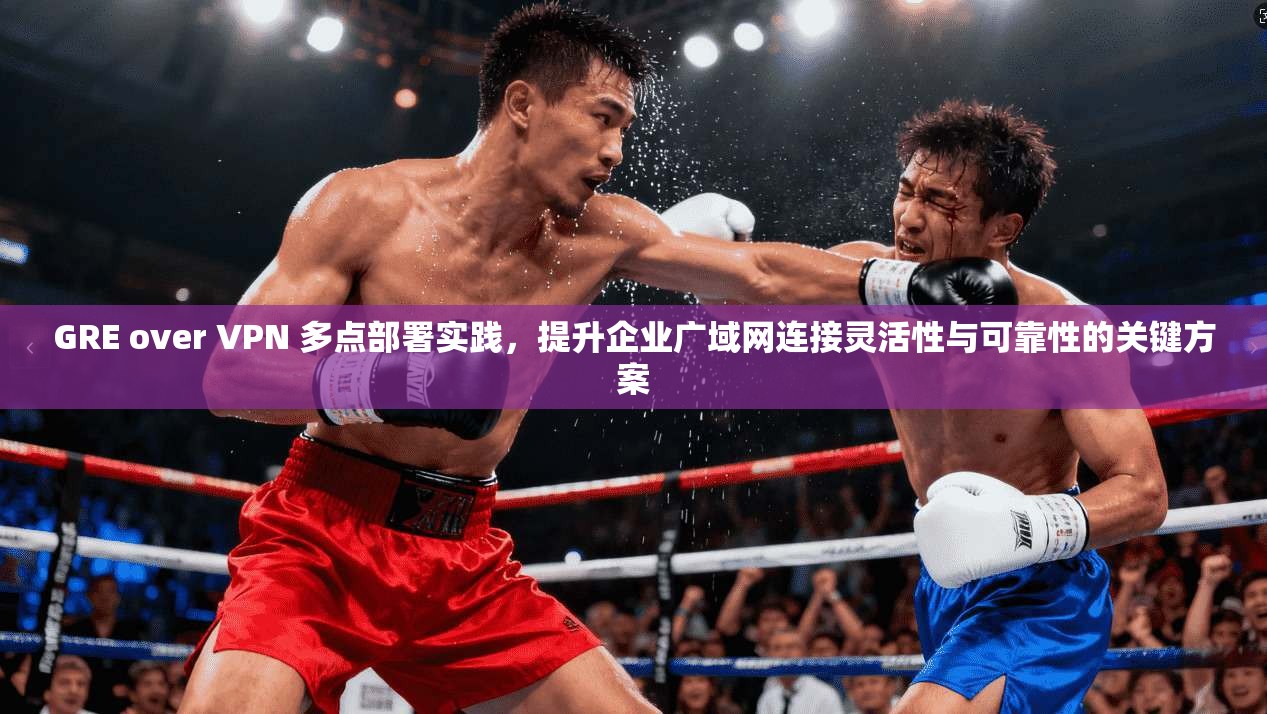 GRE over VPN 多点部署实践,提升企业广域网连接灵活性与可靠性的关键方案 GRE over VPN 多点部署实践,提升企业广域网连接灵活性与可靠性的关键方案