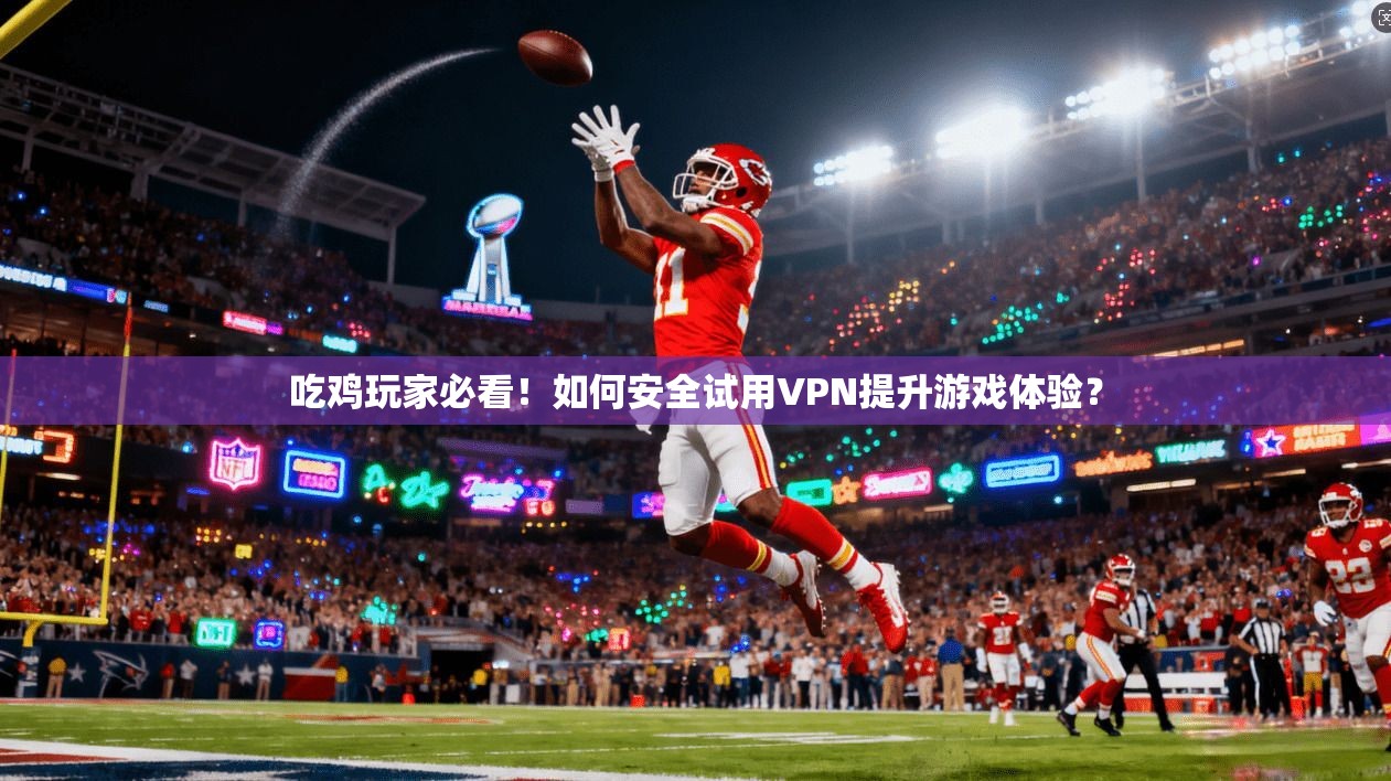 吃鸡玩家必看!如何安全试用VPN提升游戏体验? 吃鸡玩家必看!如何安全试用VPN提升游戏体验?