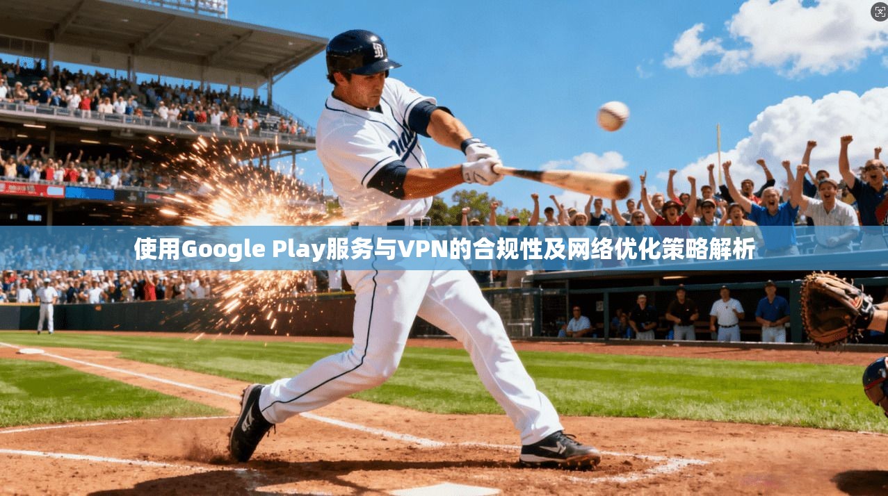 使用Google Play服务与VPN的合规性及网络优化策略解析