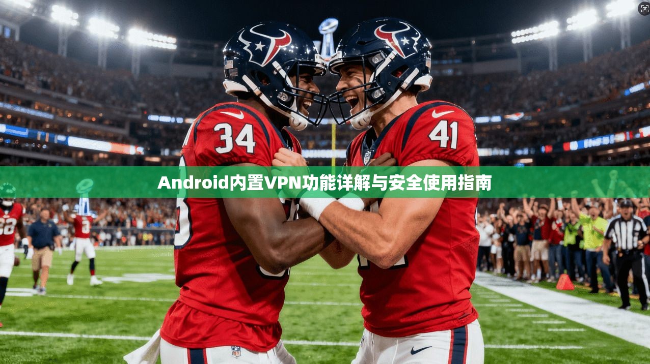 Android内置VPN功能详解与安全使用指南 Android内置VPN功能详解与安全使用指南