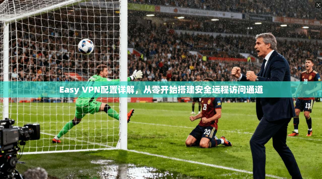 Easy VPN配置详解，从零开始搭建安全远程访问通道