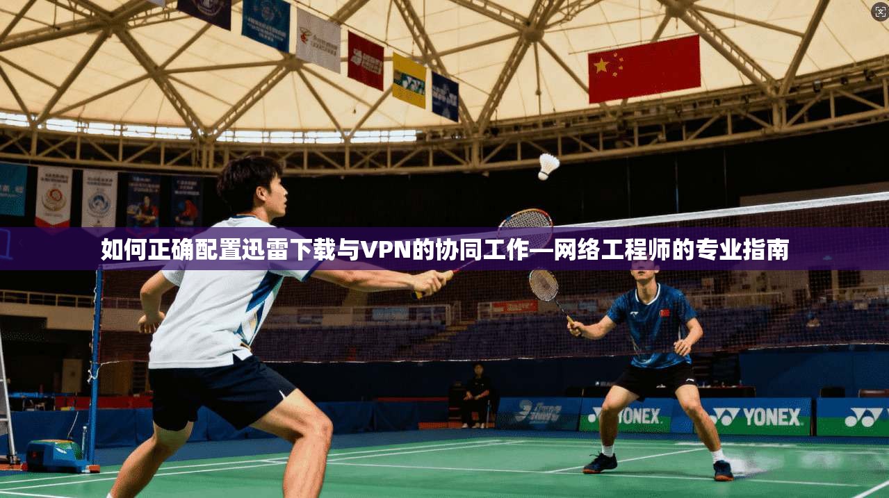 如何正确配置迅雷下载与VPN的协同工作—网络工程师的专业指南