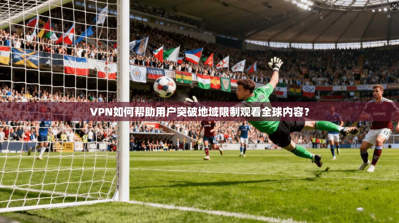 VPN如何帮助用户突破地域限制观看全球内容? VPN如何帮助用户突破地域限制观看全球内容?