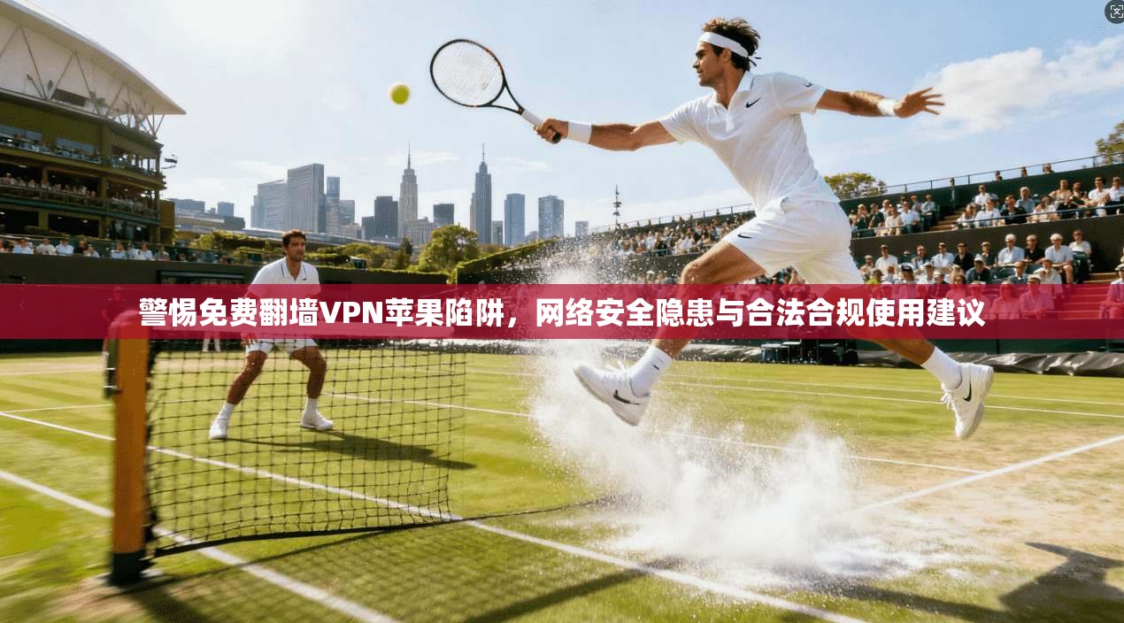 警惕免费翻墙VPN苹果陷阱,网络安全隐患与合法合规使用建议 警惕免费翻墙VPN苹果陷阱,网络安全隐患与合法合规使用建议