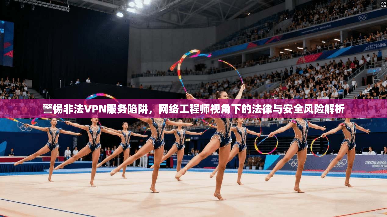 警惕非法VPN服务陷阱,网络工程师视角下的法律与安全风险解析 警惕非法VPN服务陷阱,网络工程师视角下的法律与安全风险解析