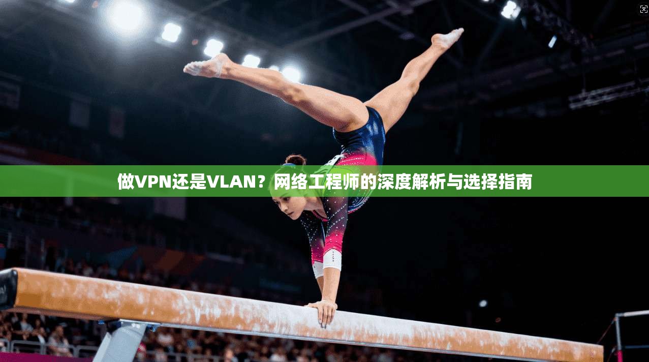 做VPN还是VLAN?网络工程师的深度解析与选择指南 做VPN还是VLAN?网络工程师的深度解析与选择指南