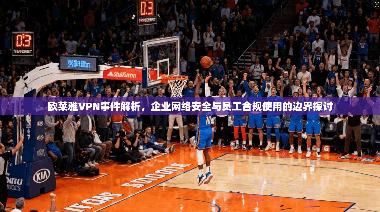 欧莱雅VPN事件解析，企业网络安全与员工合规使用的边界探讨