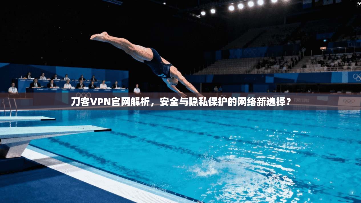 刀客VPN官网解析,安全与隐私保护的网络新选择? 刀客VPN官网解析,安全与隐私保护的网络新选择?