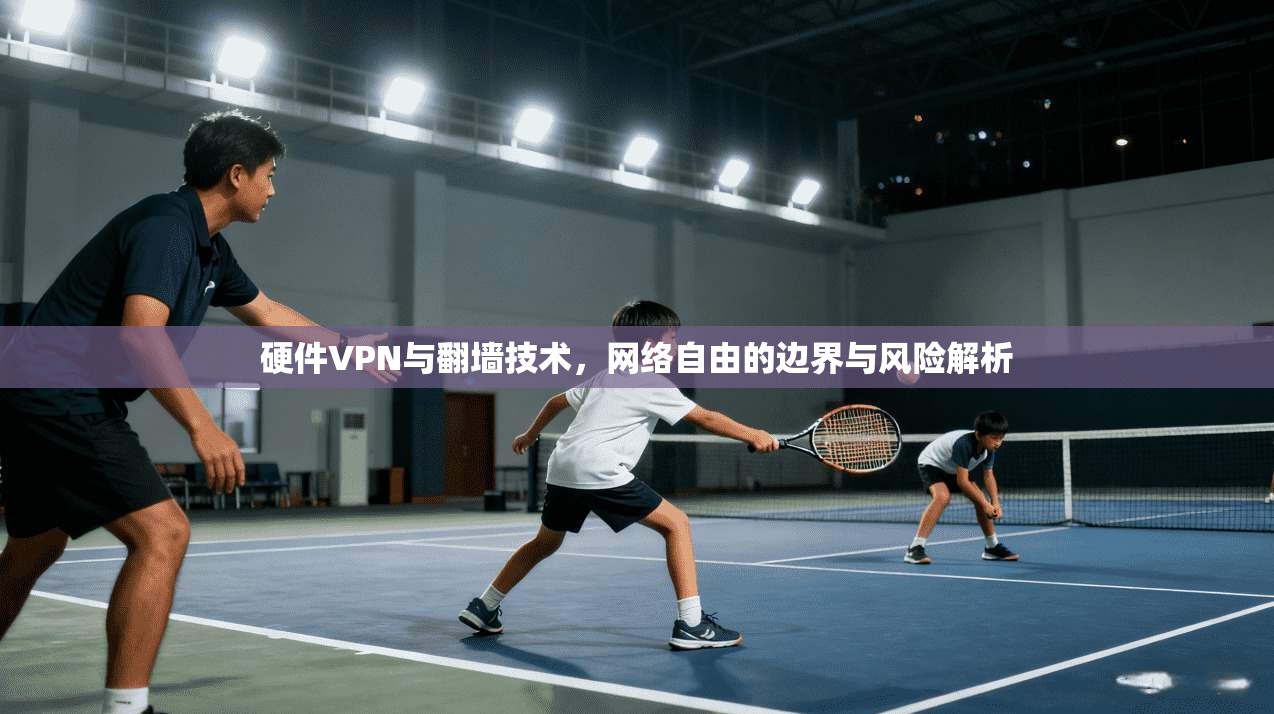 硬件VPN与翻墙技术，网络自由的边界与风险解析