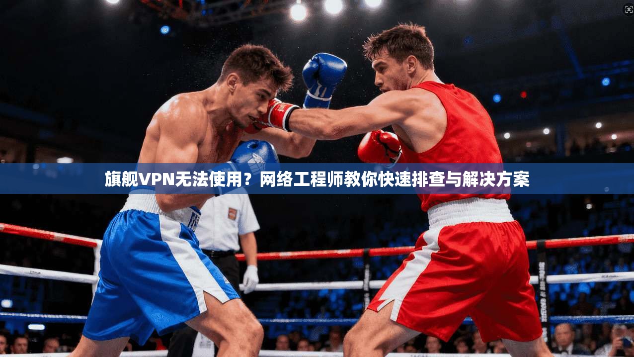 旗舰VPN无法使用?网络工程师教你快速排查与解决方案 旗舰VPN无法使用?网络工程师教你快速排查与解决方案