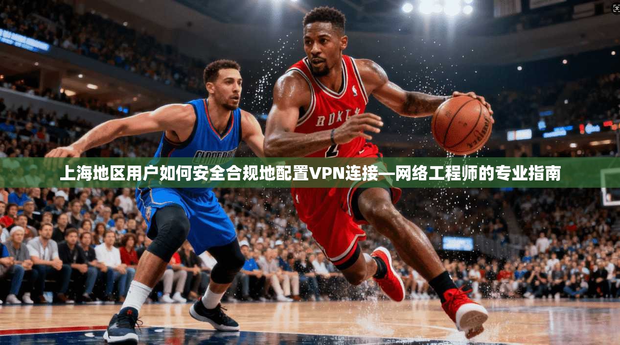 上海地区用户如何安全合规地配置VPN连接—网络工程师的专业指南 上海地区用户如何安全合规地配置VPN连接—网络工程师的专业指南