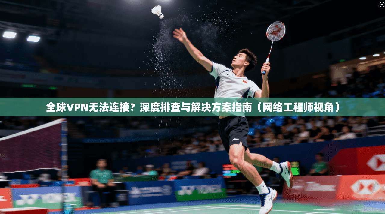 全球VPN无法连接？深度排查与解决方案指南（网络工程师视角）
