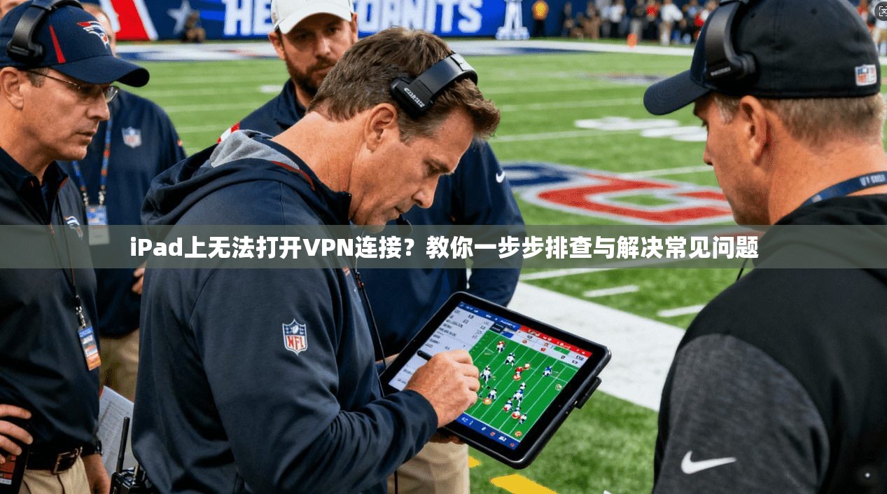 iPad上无法打开VPN连接?教你一步步排查与解决常见问题 iPad上无法打开VPN连接?教你一步步排查与解决常见问题
