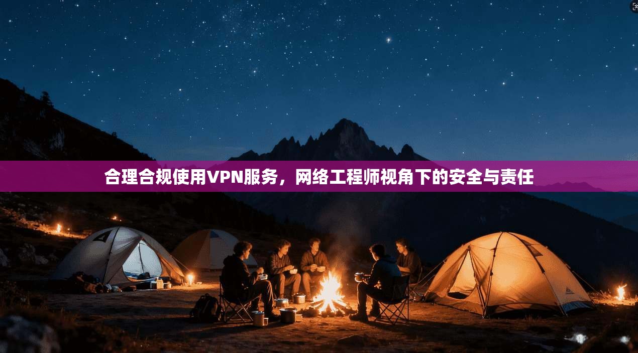 合理合规使用VPN服务，网络工程师视角下的安全与责任