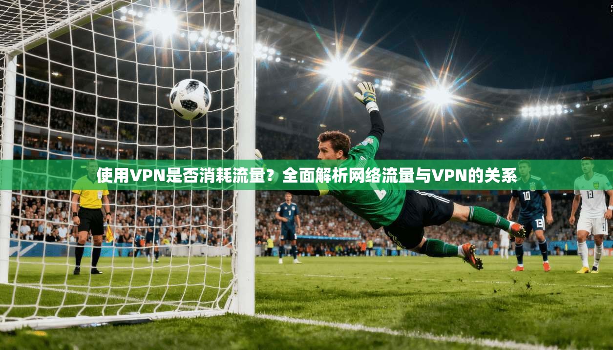 使用VPN是否消耗流量?全面解析网络流量与VPN的关系 使用VPN是否消耗流量?全面解析网络流量与VPN的关系
