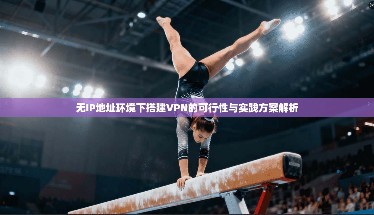 无IP地址环境下搭建VPN的可行性与实践方案解析